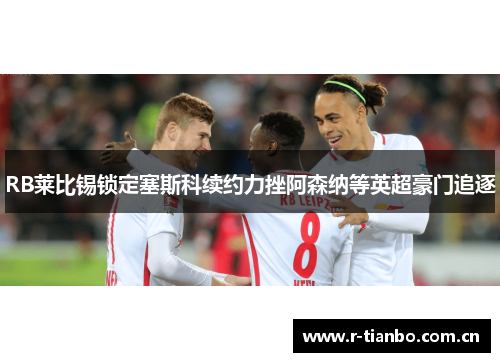 RB莱比锡锁定塞斯科续约力挫阿森纳等英超豪门追逐