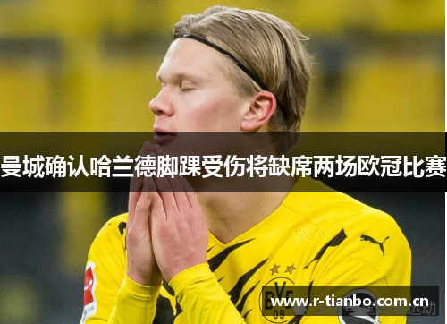 曼城确认哈兰德脚踝受伤将缺席两场欧冠比赛 曼城确认哈兰德脚踝受伤将缺席两场欧冠比赛